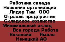 Работник склада › Название организации ­ Лидер Тим, ООО › Отрасль предприятия ­ Складское хозяйство › Минимальный оклад ­ 33 600 - Все города Работа » Вакансии   . Ямало-Ненецкий АО,Муравленко г.